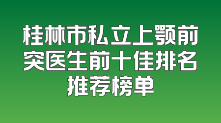 桂林市私立上颚前突医生前十佳排名推荐榜单