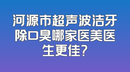 河源市超声波洁牙除口臭哪家医美医生更佳？