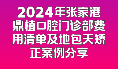 2024年张家港鼎植口腔门诊部费用清单及地包天矫正案例分享