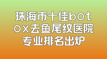 珠海市十佳botox去鱼尾纹医院专业排名出炉