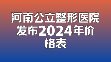 河南公立整形医院发布2024年价格表