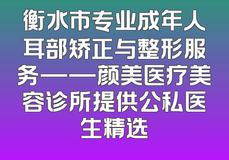 衡水市专业成年人耳部矫正与整形服务——颜美医疗美容诊所提供公私医生精选