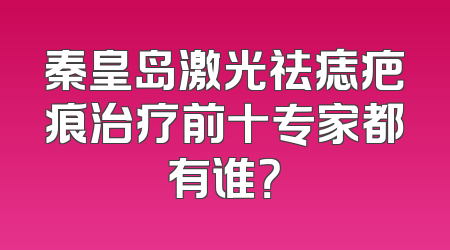 秦皇岛激光祛痣疤痕治疗前十专家都有谁？