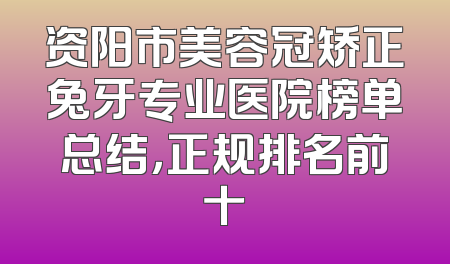 资阳市美容冠矫正兔牙专业医院榜单总结，正规排名前十