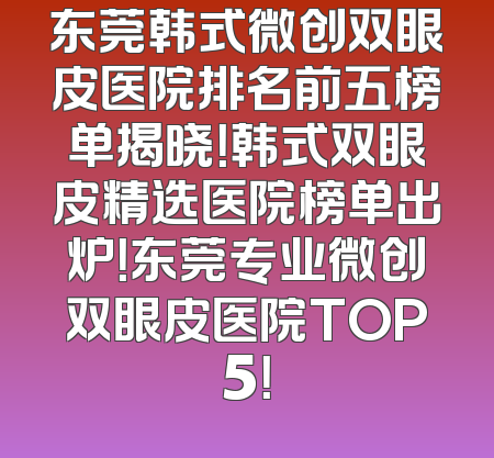 东莞韩式微创双眼皮医院排名前五榜单揭晓！韩式双眼皮精选医院榜单出炉！东莞专业微创双眼皮医院TOP5！