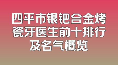 四平市银钯合金烤瓷牙医生前十排行及名气概览