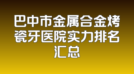 巴中市金属合金烤瓷牙医院实力排名汇总