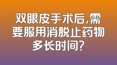 双眼皮手术后，需要服用消脱止药物多长时间？