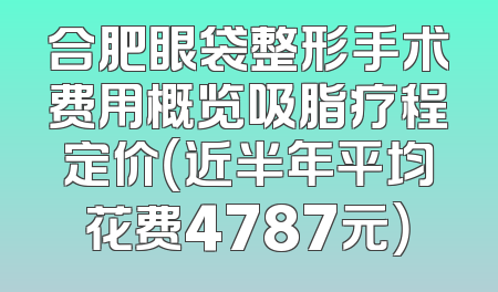 合肥眼袋整形手术费用概览吸脂疗程定价（近半年平均花费4787元）