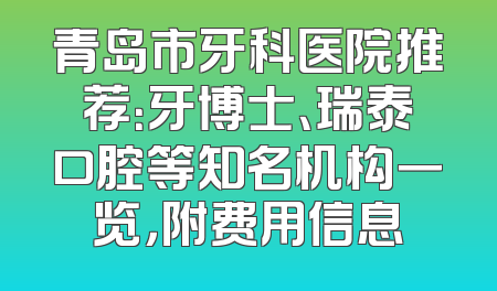青岛市牙科医院推荐：牙博士、瑞泰口腔等知名机构一览，附费用信息