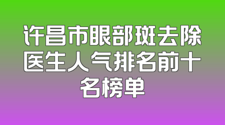 许昌市眼部斑去除医生人气排名前十名榜单