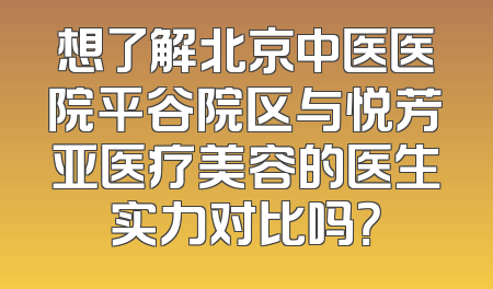 想了解北京中医医院平谷院区与悦芳亚医疗美容的医生实力对比吗？