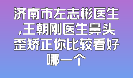济南市左志彬医生，王朝刚医生鼻头歪矫正你比较看好哪一个