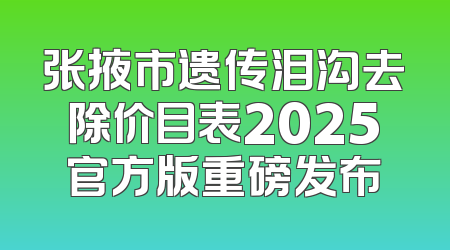 张掖市遗传泪沟去除价目表2025官方版重磅发布