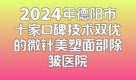 2024年德阳市十家口碑技术双优的微针美塑面部除皱医院