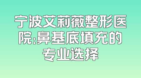宁波艾莉薇整形医院：鼻基底填充的专业选择