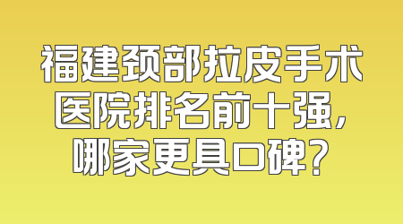 福建颈部拉皮手术医院排名前十强，哪家更具口碑？