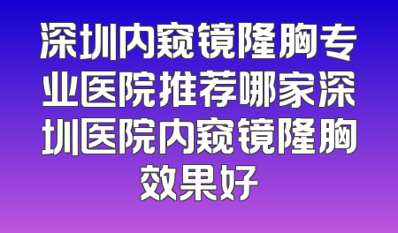 深圳内窥镜隆胸专业医院推荐哪家深圳医院内窥镜隆胸效果好