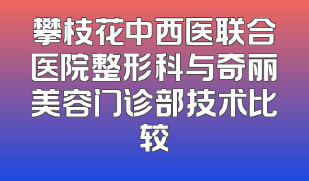 攀枝花中西医联合医院整形科与奇丽美容门诊部技术比较