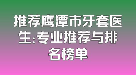 推荐鹰潭市牙套医生：专业推荐与排名榜单