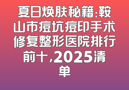 夏日焕肤秘籍：鞍山市痘坑痘印手术修复整形医院排行前十，2025清单