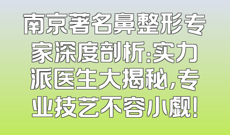 南京著名鼻整形专家深度剖析：实力派医生大揭秘，专业技艺不容小觑！