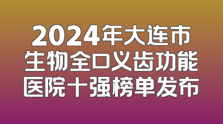 2024年大连市生物全口义齿功能医院十强榜单发布