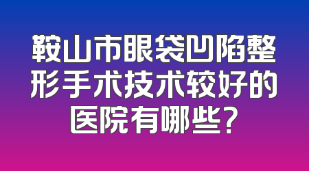 鞍山市眼袋凹陷整形手术技术较好的医院有哪些？