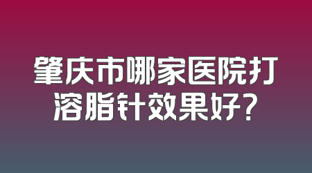 肇庆市哪家医院打溶脂针效果好？