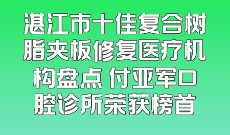 湛江市十佳复合树脂夹板修复医疗机构盘点 付亚军口腔诊所荣获榜首