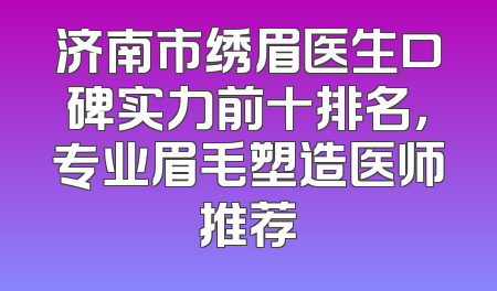 济南市绣眉医生口碑实力前十排名，专业眉毛塑造医师推荐