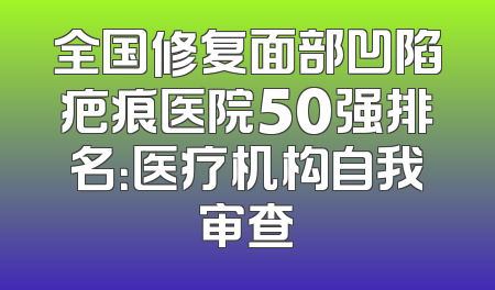 全国修复面部凹陷疤痕医院50强排名：医疗机构自我审查