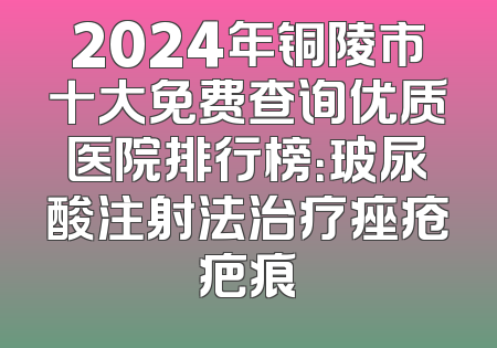 2024年铜陵市十大免费查询优质医院排行榜：玻尿酸注射法治疗痤疮疤痕