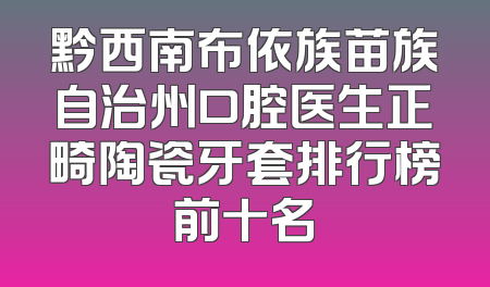黔西南布依族苗族自治州口腔医生正畸陶瓷牙套排行榜前十名