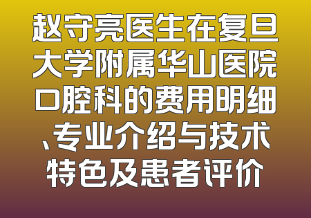 赵守亮医生在复旦大学附属华山医院口腔科的费用明细、专业介绍与技术特色及患者评价