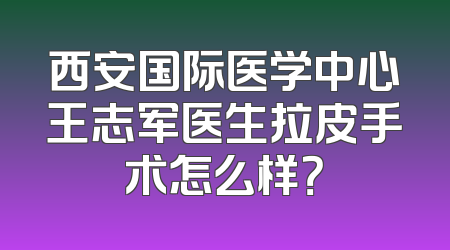 西安国际医学中心王志军医生拉皮手术怎么样？