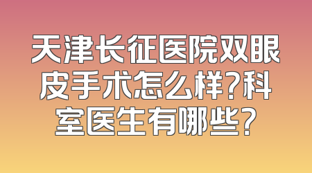 天津长征医院双眼皮手术怎么样？科室医生有哪些？