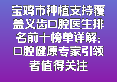 宝鸡市种植支持覆盖义齿口腔医生排名前十榜单详解：口腔健康专家引领者值得关注