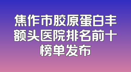 焦作市胶原蛋白丰额头医院排名前十榜单发布