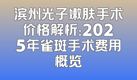 滨州光子嫩肤手术价格解析：2025年雀斑手术费用概览