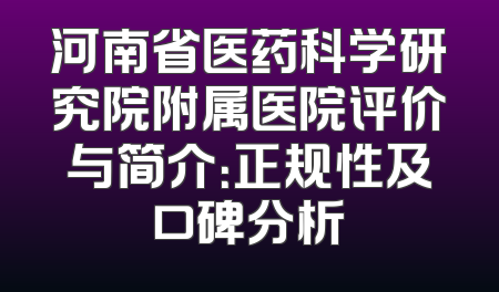 河南省医药科学研究院附属医院评价与简介：正规性及口碑分析