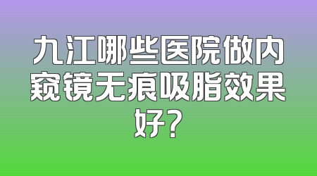 九江哪些医院做内窥镜无痕吸脂效果好？
