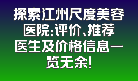 探索江州尺度美容医院：评价、推荐医生及价格信息一览无余！