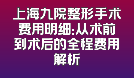 上海九院整形手术费用明细：从术前到术后的全程费用解析