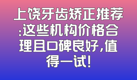 上饶牙齿矫正推荐：这些机构价格合理且口碑良好，值得一试！