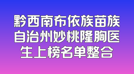 黔西南布依族苗族自治州妙桃隆胸医生上榜名单整合