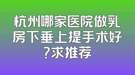 杭州哪家医院做乳房下垂上提手术好？求推荐