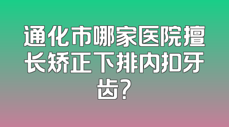 通化市哪家医院擅长矫正下排内扣牙齿？