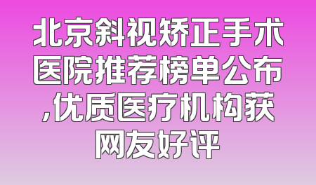 北京斜视矫正手术医院推荐榜单公布，优质医疗机构获网友好评