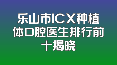 乐山市ICX种植体口腔医生排行前十揭晓